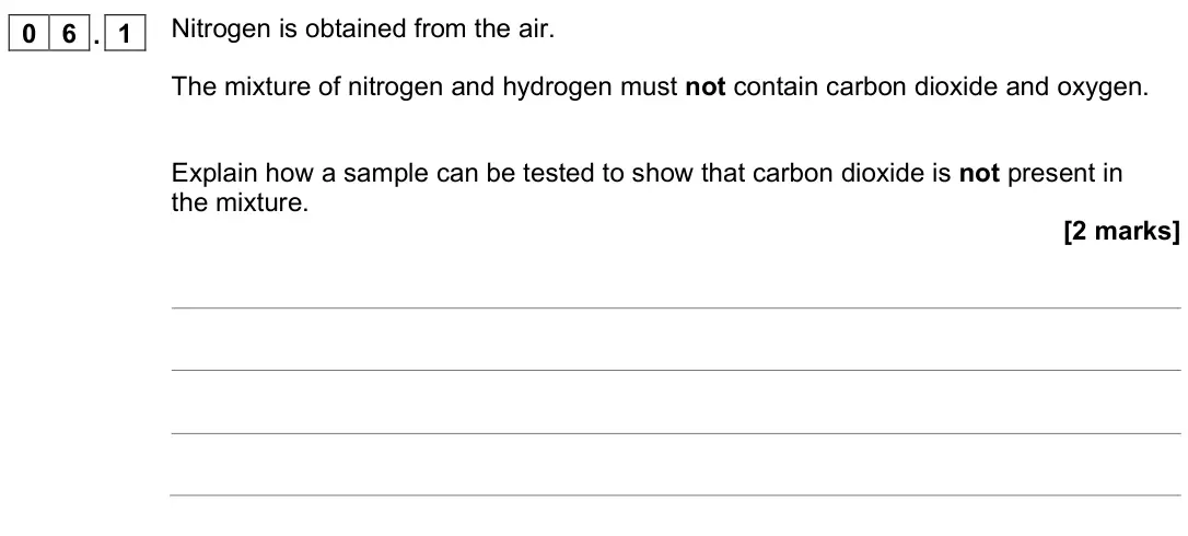November 2021 Chemistry Paper 2 Higher, question 06.1: Nitrogen is obtained from the air. The mixture of nitrogen and hydrogen must not contain carbon dioxide and oxygen. Explain how a sample can be tested to show t