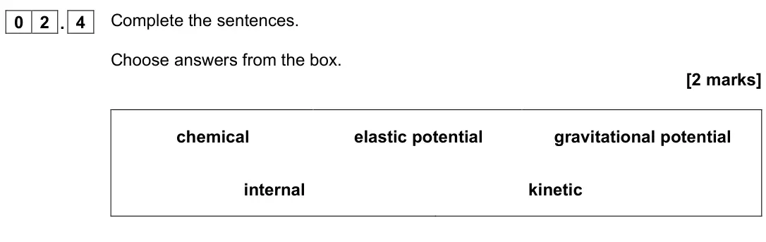 June 2022 Physics Paper 1 Foundation, question 02.4: Complete the sentences. Choose answers from the box. [2 marks] chemical elastic potential gravitational potential internal kinetic