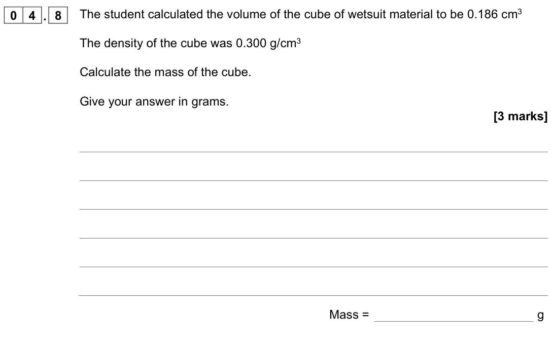 June 2022 Physics Paper 1 Foundation, question 04.8: The student calculated the volume of the cube of wetsuit material to be 0.186 cm3 The density of the cube was 0.300 g/cm3 Calculate the mass of the cube. Give y