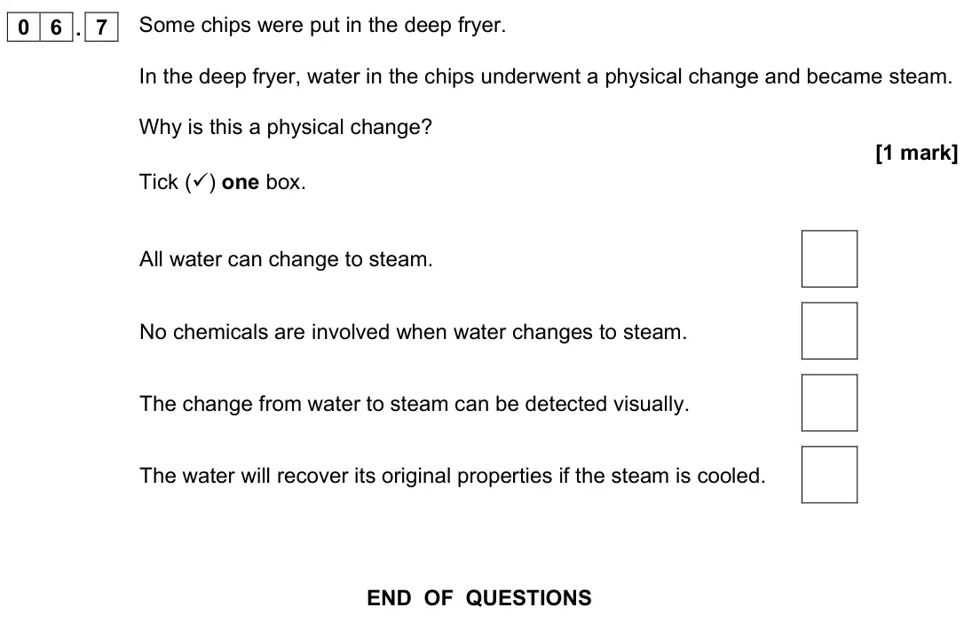 June 2022 Physics Paper 1 Foundation, question 06.7: Some chips were put in the deep fryer. In the deep fryer, water in the chips underwent a physical change and became steam. Why is this a physical change? [1 mar