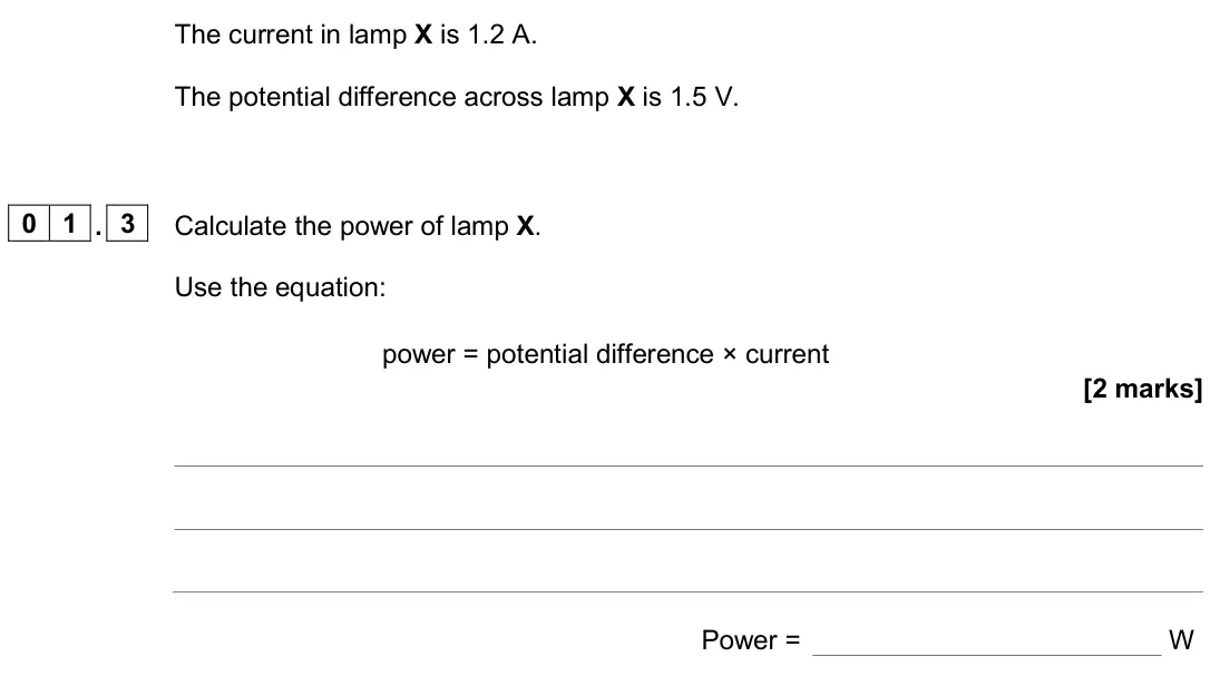 June 2024 Physics Paper 1 Foundation, question 01.3: Calculate the power of lamp X. Use the equation: power = potential difference × current [2 marks] Power = W
