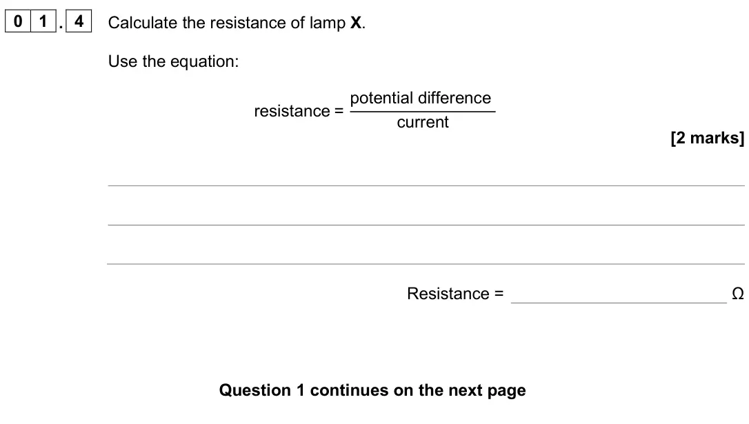 June 2024 Physics Paper 1 Foundation, question 01.4: Calculate the resistance of lamp X. Use the equation: resistance = potential difference current [2 marks] Resistance = Ω