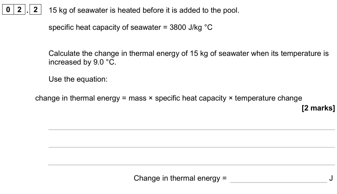 June 2024 Physics Paper 1 Foundation, question 02.2: 15 kg of seawater is heated before it is added to the pool. specific heat capacity of seawater = 3800 J/kg °C Calculate the change in thermal energy of 15 kg of