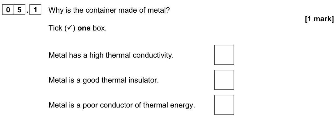 June 2024 Physics Paper 1 Foundation, question 05.1: Why is the container made of metal? [1 mark] Tick () one box. Metal has a high thermal conductivity. Metal is a good thermal insulator. Metal is a poor conduct