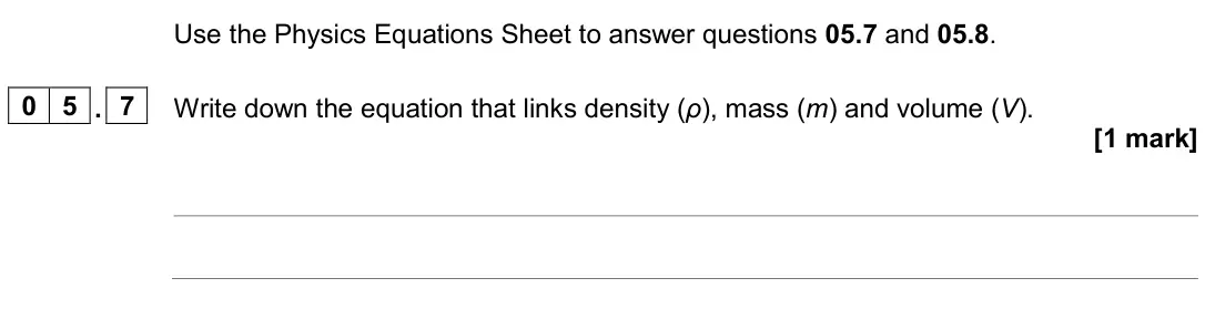 June 2024 Physics Paper 1 Foundation, question 05.7: and 05.8. 0 5 . 7 Write down the equation that links density (ρ), mass (m) and volume (V). [1 mark]