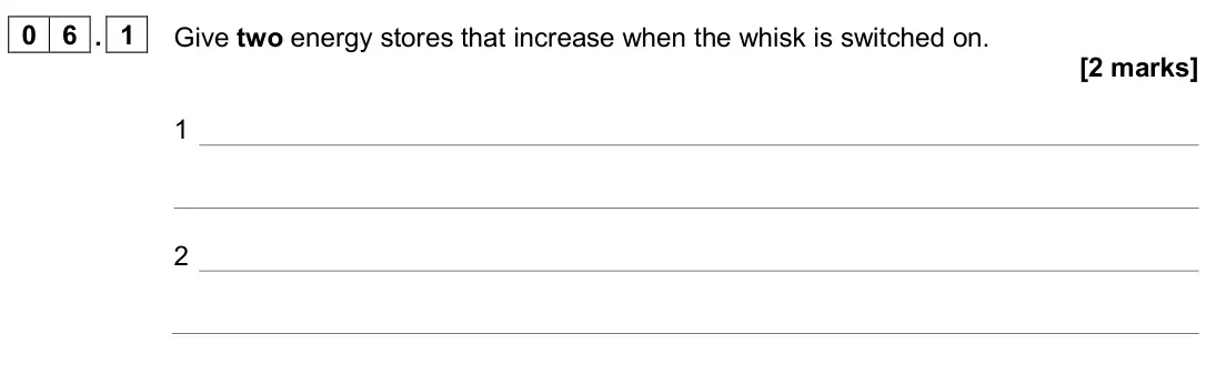 June 2024 Physics Paper 1 Foundation, question 06.1: Give two energy stores that increase when the whisk is switched on. [2 marks] 1 2