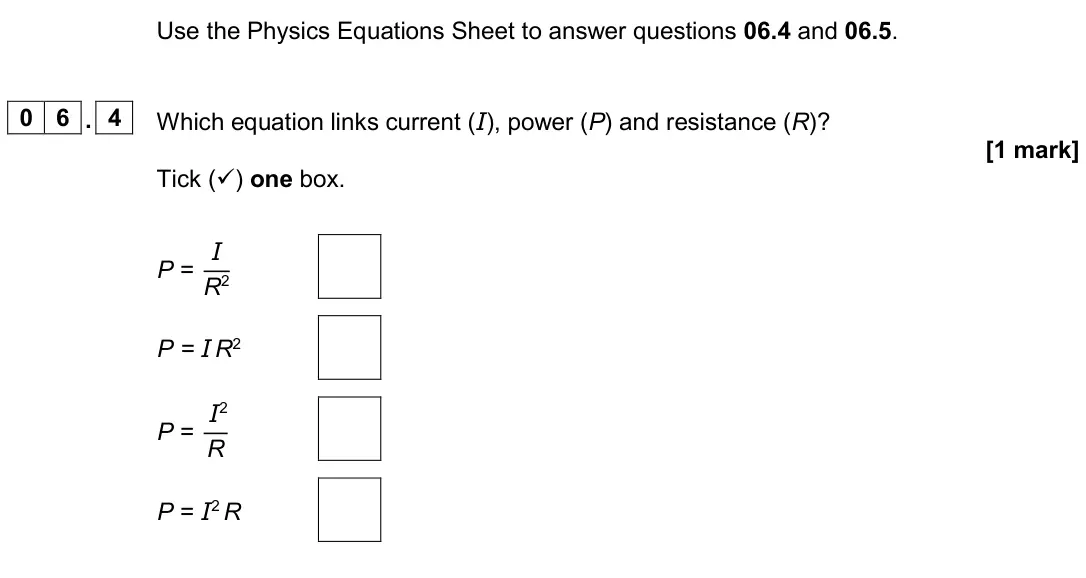 June 2024 Physics Paper 1 Foundation, question 06.4: and 06.5. 0 6 . 4 Which equation links current (I), power (P) and resistance (R)? [1 mark] Tick () one box. P = I R2 P = I R2 P = I2 R P = I2 R