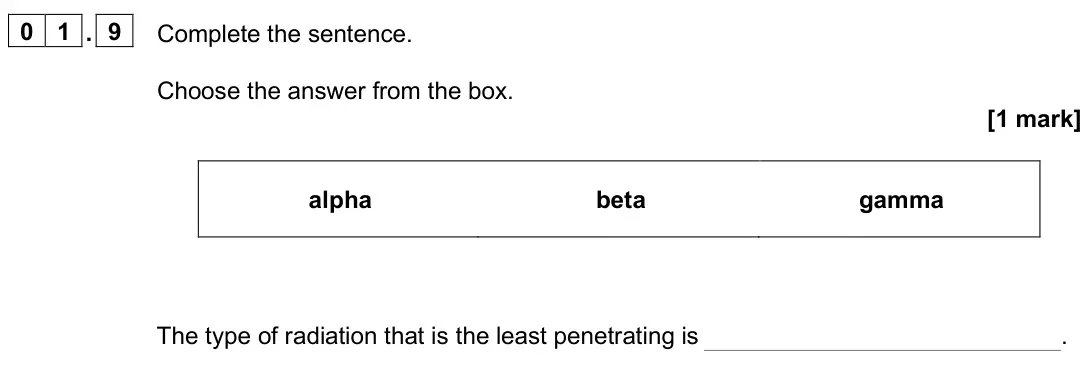 June 2025 Physics Paper 1 Foundation, question 01.9: Complete the sentence. Choose the answer from the box. [1 mark] alpha beta gamma The type of radiation that is the least penetrating is .