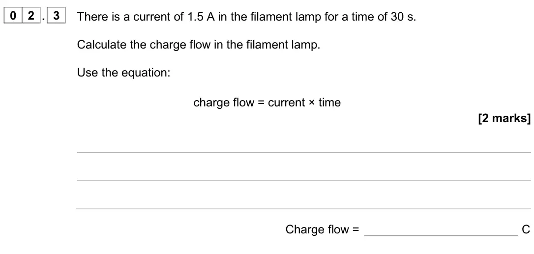 June 2025 Physics Paper 1 Foundation, question 02.3: There is a current of 1.5 A in the filament lamp for a time of 30 s. Calculate the charge flow in the filament lamp. Use the equation: charge flow = current × t