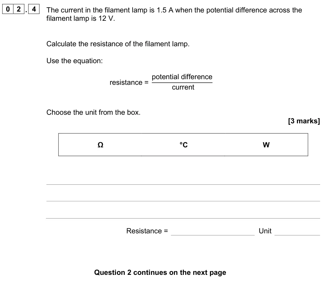 June 2025 Physics Paper 1 Foundation, question 02.4: The current in the filament lamp is 1.5 A when the potential difference across the filament lamp is 12 V. Calculate the resistance of the filament lamp. Use the