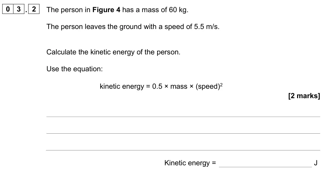 June 2025 Physics Paper 1 Foundation, question 03.2: The person in Figure 4 has a mass of 60 kg. The person leaves the ground with a speed of 5.5 m/s. Calculate the kinetic energy of the person. Use the equation: 
