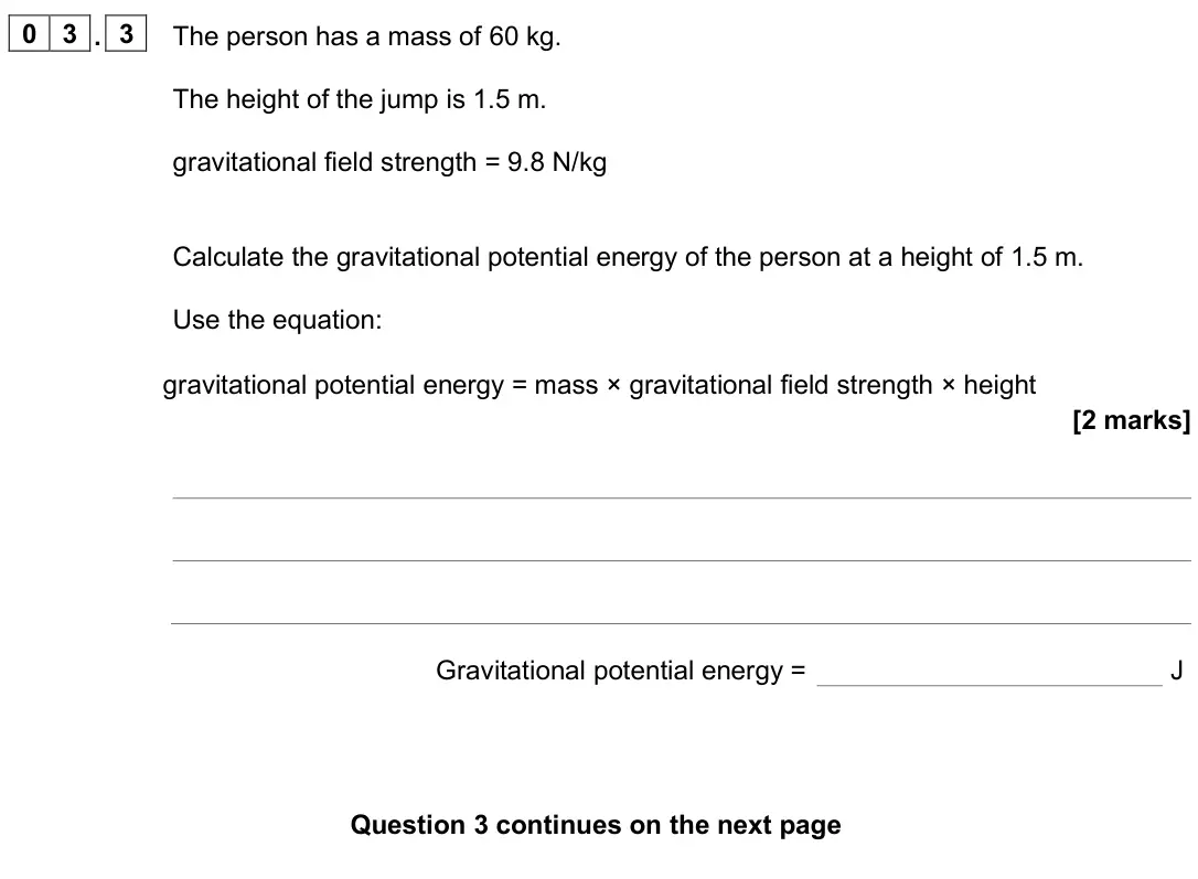 June 2025 Physics Paper 1 Foundation, question 03.3: The person has a mass of 60 kg. The height of the jump is 1.5 m. gravitational field strength = 9.8 N/kg Calculate the gravitational potential energy of the per