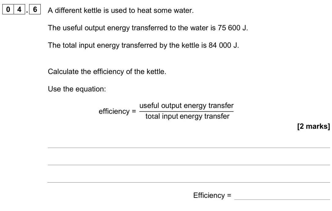 June 2025 Physics Paper 1 Foundation, question 04.6: A different kettle is used to heat some water. The useful output energy transferred to the water is 75 600 J. The total input energy transferred by the kettle i