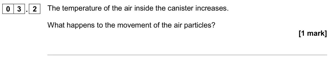 June 2018 Physics Paper 1 Higher, question 03.2: The temperature of the air inside the canister increases. What happens to the movement of the air particles? [1 mark]