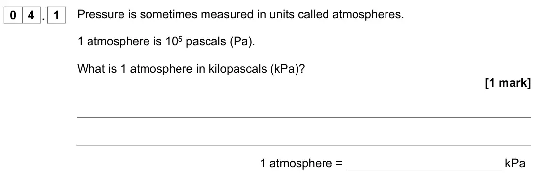 June 2022 Physics Paper 1 Higher, question 04.1: Pressure is sometimes measured in units called atmospheres. 1 atmosphere is 105 pascals (Pa). What is 1 atmosphere in kilopascals (kPa)? [1 mark] 1 atmosphere =