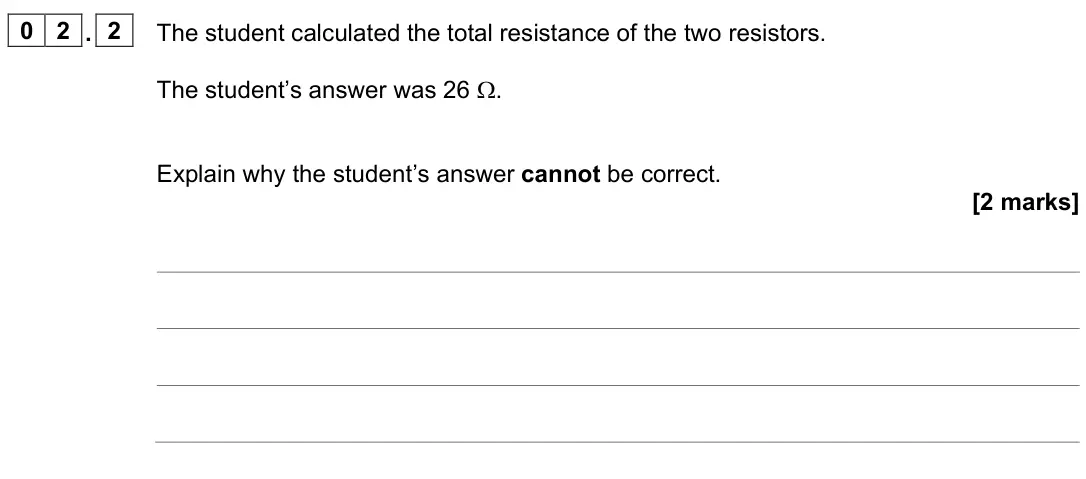 June 2023 Physics Paper 1 Higher, question 02.2: The student calculated the total resistance of the two resistors. The student’s answer was 26 Ω. Explain why the student’s answer cannot be correct. [2 marks]