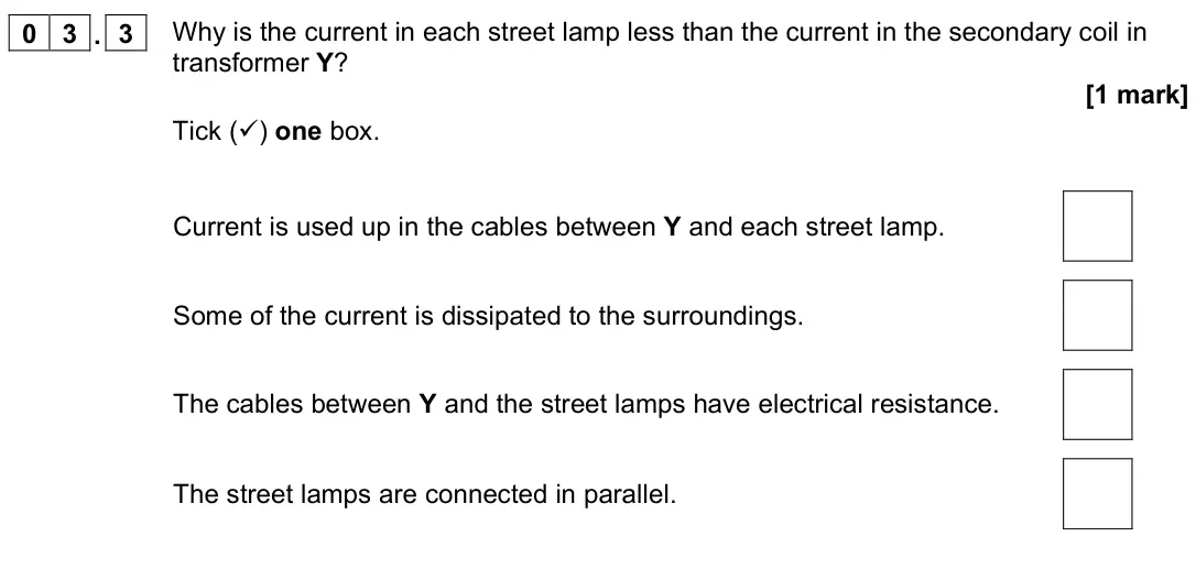 June 2023 Physics Paper 1 Higher, question 03.3: Why is the current in each street lamp less than the current in the secondary coil in transformer Y? [1 mark] Tick () one box. Current is used up in the cables