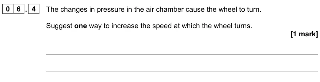 June 2023 Physics Paper 1 Higher, question 06.4: The changes in pressure in the air chamber cause the wheel to turn. Suggest one way to increase the speed at which the wheel turns. [1 mark]