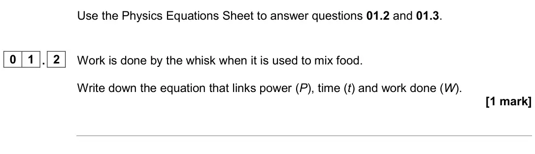 June 2024 Physics Paper 1 Higher, question 01.2: and 01.3. 0 1 . 2 Work is done by the whisk when it is used to mix food. Write down the equation that links power (P), time (t) and work done (W). [1 mark]