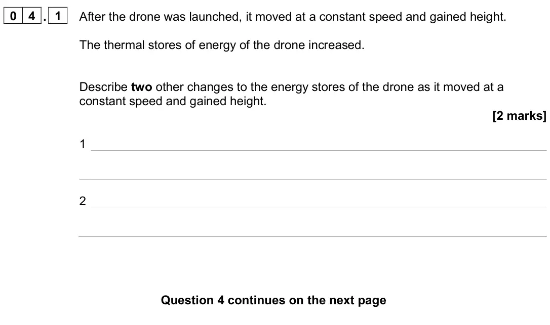 June 2024 Physics Paper 1 Higher, question 04.1: After the drone was launched, it moved at a constant speed and gained height. The thermal stores of energy of the drone increased. Describe two other changes to
