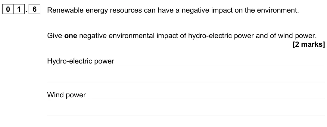 June 2025 Physics Paper 1 Higher, question 01.6: Renewable energy resources can have a negative impact on the environment. Give one negative environmental impact of hydro-electric power and of wind power. [2 m