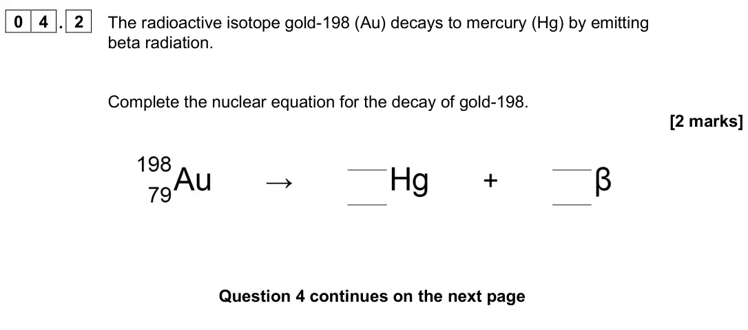 June 2025 Physics Paper 1 Higher, question 04.2: The radioactive isotope gold-198 (Au) decays to mercury (Hg) by emitting beta radiation. Complete the nuclear equation for the decay of gold-198. [2 marks]