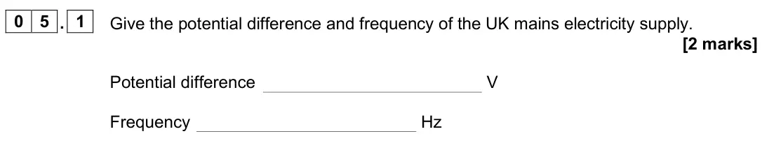 June 2025 Physics Paper 1 Higher, question 05.1: Give the potential difference and frequency of the UK mains electricity supply. [2 marks] Potential difference V Frequency Hz