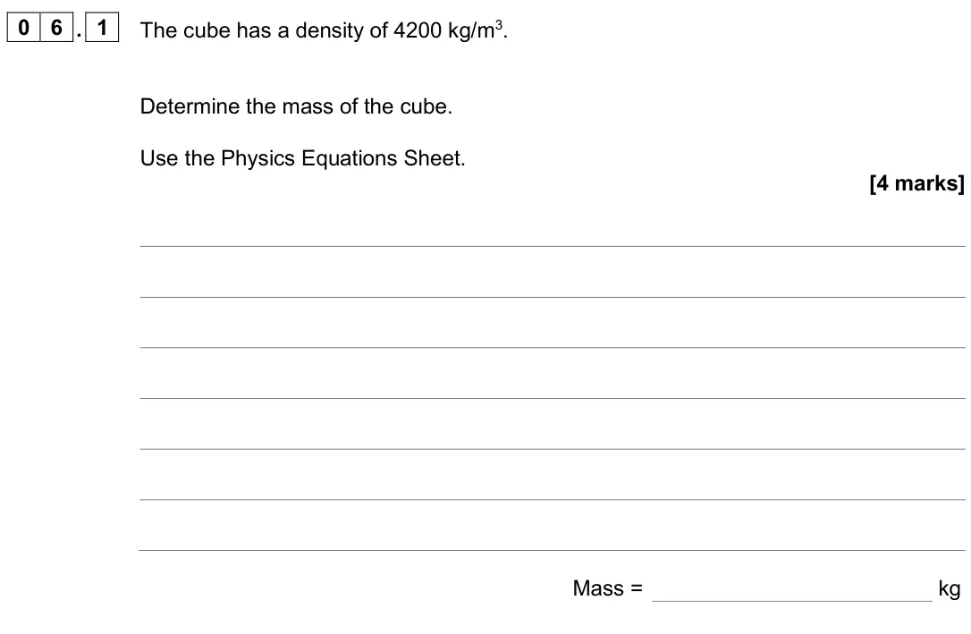 June 2025 Physics Paper 1 Higher, question 06.1: The cube has a density of 4200 kg/m3. Determine the mass of the cube. Use the Physics Equations Sheet. [4 marks] Mass = kg