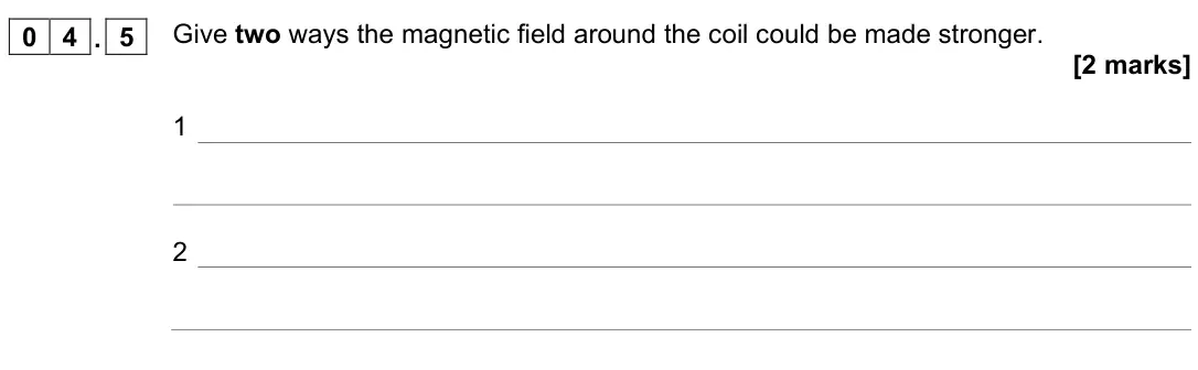 June 2022 Physics Paper 2 Foundation, question 04.5: Give two ways the magnetic field around the coil could be made stronger. [2 marks] 1 2