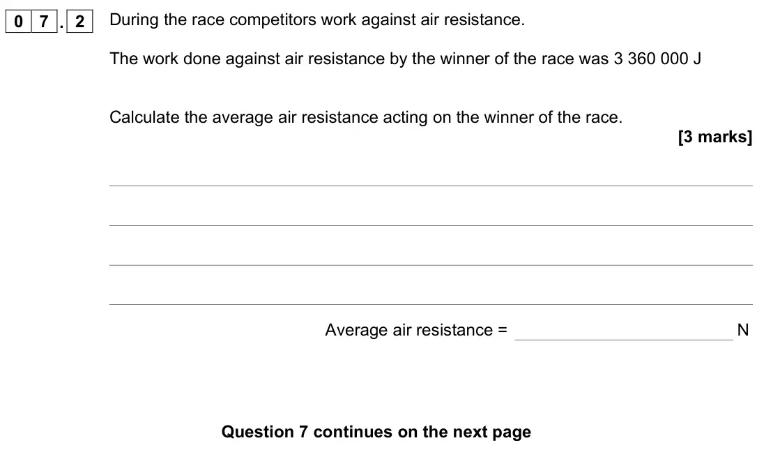 June 2022 Physics Paper 2 Foundation, question 07.2: During the race competitors work against air resistance. The work done against air resistance by the winner of the race was 3 360 000 J Calculate the average ai