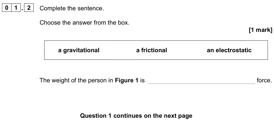 June 2023 Physics Paper 2 Foundation, question 01.2: Complete the sentence. Choose the answer from the box. [1 mark] a gravitational a frictional an electrostatic The weight of the person in Figure 1 is force.