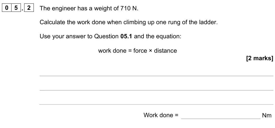 June 2023 Physics Paper 2 Foundation, question 05.2: The engineer has a weight of 710 N. Calculate the work done when climbing up one rung of the ladder. Use your answer to Question 05.1 and the equation: work don