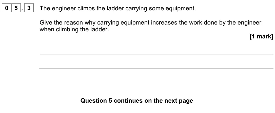 June 2023 Physics Paper 2 Foundation, question 05.3: The engineer climbs the ladder carrying some equipment. Give the reason why carrying equipment increases the work done by the engineer when climbing the ladder.