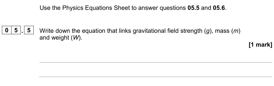 June 2023 Physics Paper 2 Foundation, question 05.5: and 05.6. 0 5 . 5 Write down the equation that links gravitational field strength (g), mass (m) and weight (W). [1 mark]