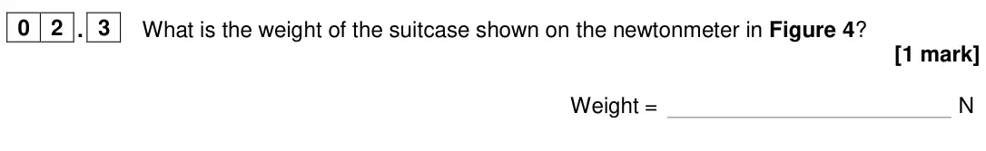 June 2024 Physics Paper 2 Foundation, question 02.3: What is the weight of the suitcase shown on the newtonmeter in Figure 4? [1 mark] Weight = N