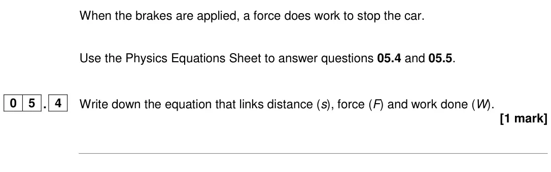 June 2024 Physics Paper 2 Foundation, question 05.4: and 05.5. 0 5 . 4 Write down the equation that links distance (s), force (F) and work done (W). [1 mark]