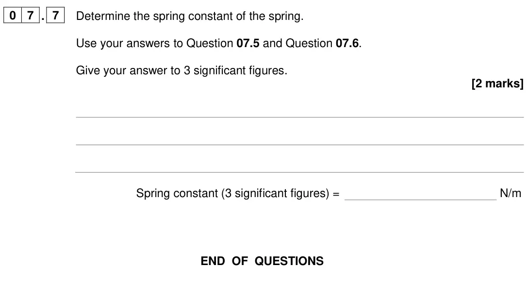 June 2024 Physics Paper 2 Foundation, question 07.7: Determine the spring constant of the spring. Use your answers to Question 07.5 and Question 07.6. Give your answer to 3 significant figures. [2 marks] Spring co