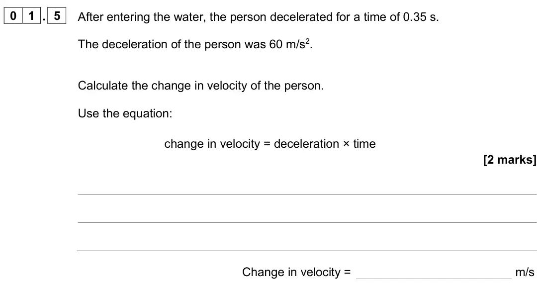 June 2025 Physics Paper 2 Foundation, question 01.5: After entering the water, the person decelerated for a time of 0.35 s. The deceleration of the person was 60 m/s2. Calculate the change in velocity of the perso