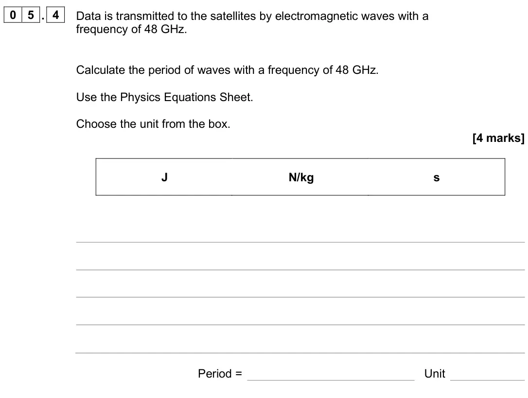 June 2025 Physics Paper 2 Foundation, question 05.4: Data is transmitted to the satellites by electromagnetic waves with a frequency of 48 GHz. Calculate the period of waves with a frequency of 48 GHz. Use the Phy