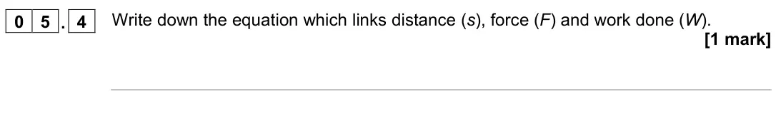November 2021 Physics Paper 2 Foundation, question 05.4: Write down the equation which links distance (s), force (F) and work done (W). [1 mark]