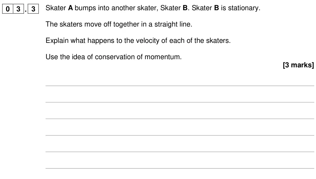 June 2018 Physics Paper 2 Higher, question 03.3: Skater A bumps into another skater, Skater B. Skater B is stationary. The skaters move off together in a straight line. Explain what happens to the velocity of 
