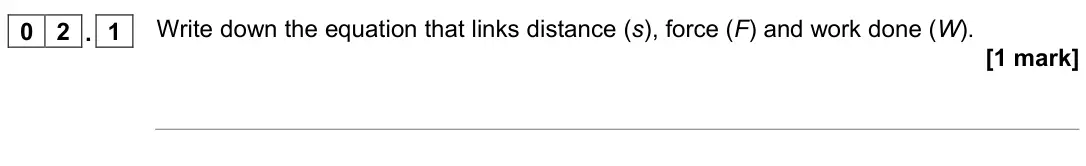 June 2022 Physics Paper 2 Higher, question 02.1: and 02.2. 0 2 . 1 Write down the equation that links distance (s), force (F) and work done (W). [1 mark]