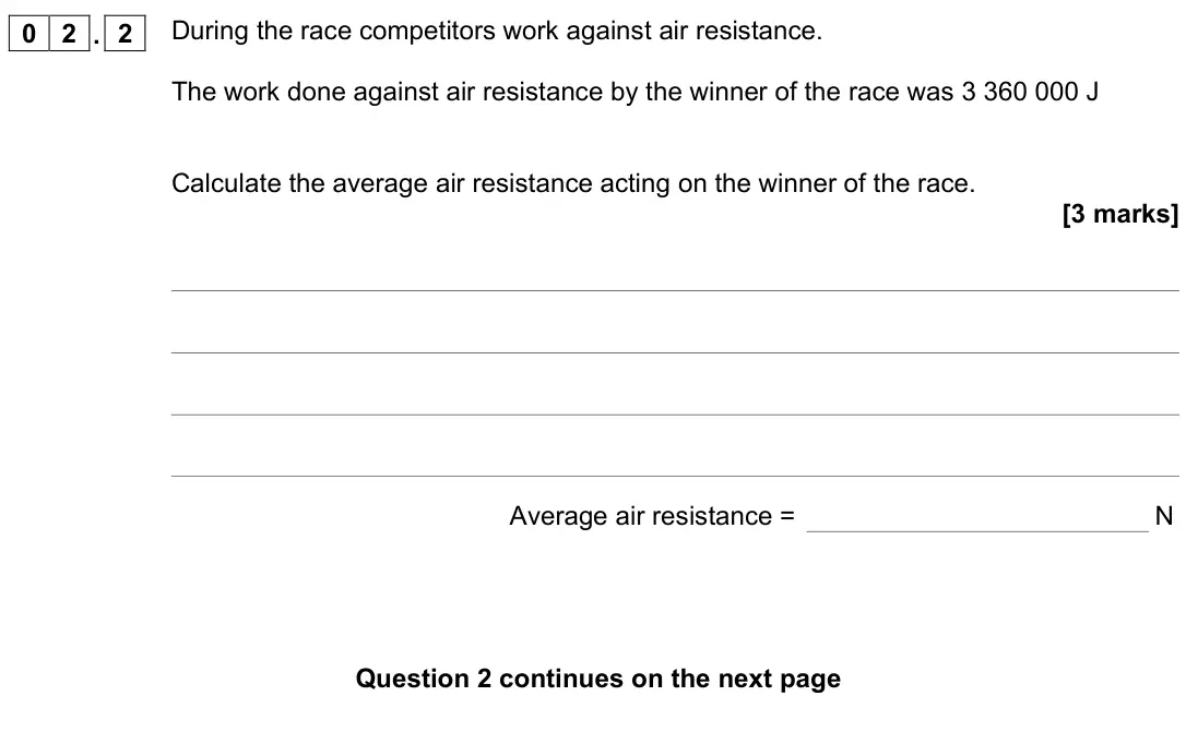 June 2022 Physics Paper 2 Higher, question 02.2: During the race competitors work against air resistance. The work done against air resistance by the winner of the race was 3 360 000 J Calculate the average ai