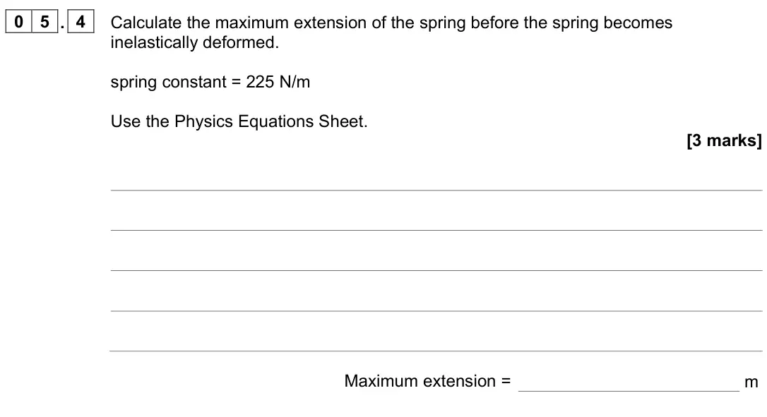 June 2023 Physics Paper 2 Higher, question 05.4: Calculate the maximum extension of the spring before the spring becomes inelastically deformed. spring constant = 225 N/m Use the Physics Equations Sheet. [3 ma