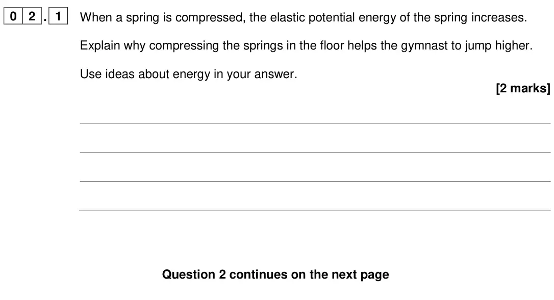 June 2024 Physics Paper 2 Higher, question 02.1: When a spring is compressed, the elastic potential energy of the spring increases. Explain why compressing the springs in the floor helps the gymnast to jump hi