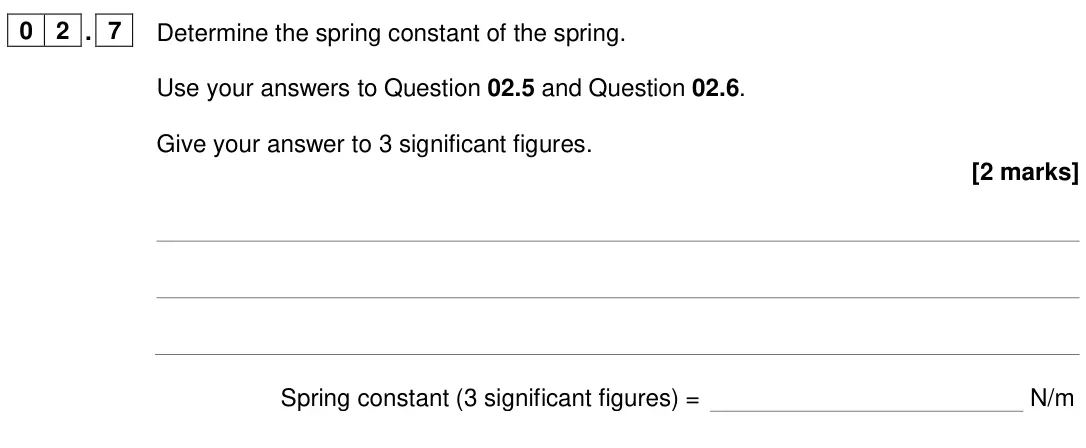 June 2024 Physics Paper 2 Higher, question 02.7: Determine the spring constant of the spring. Use your answers to Question 02.5 and Question 02.6. Give your answer to 3 significant figures. [2 marks] Spring co