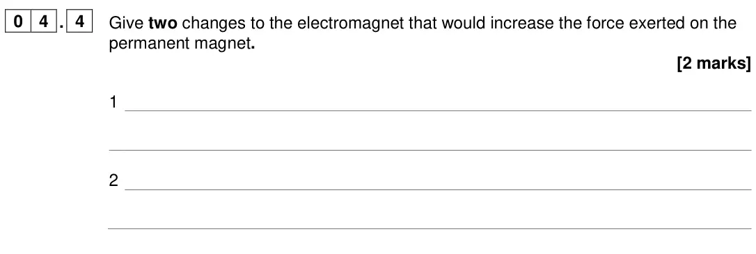 June 2024 Physics Paper 2 Higher, question 04.4: Give two changes to the electromagnet that would increase the force exerted on the permanent magnet. [2 marks] 1 2