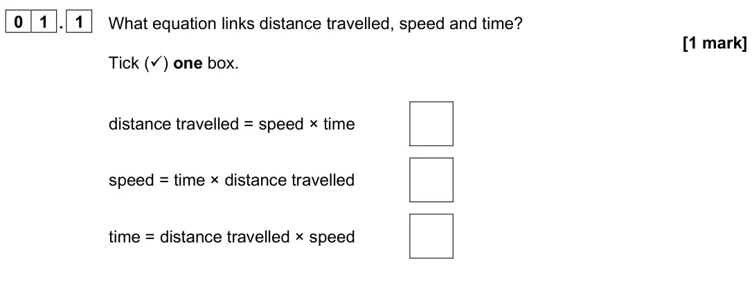 June 2025 Physics Paper 2 Higher, question 01.1: and 01.2. 0 1 . 1 What equation links distance travelled, speed and time? [1 mark] Tick () one box. distance travelled = speed × time speed = time × distance t