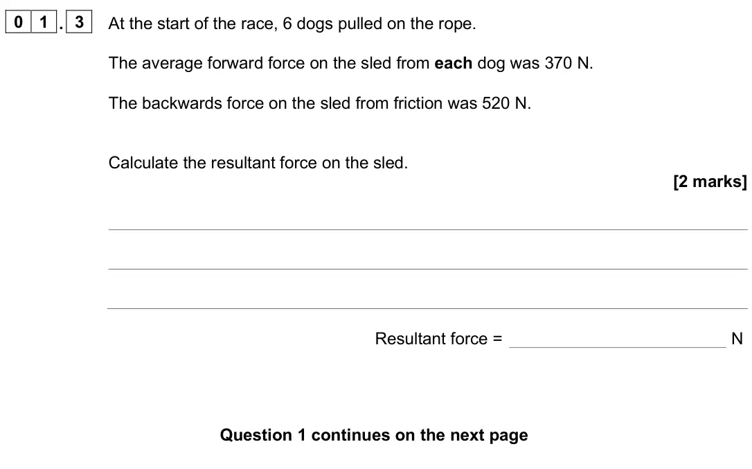 June 2025 Physics Paper 2 Higher, question 01.3: At the start of the race, 6 dogs pulled on the rope. The average forward force on the sled from each dog was 370 N. The backwards force on the sled from frictio