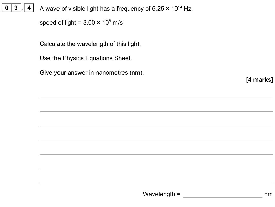 June 2025 Physics Paper 2 Higher, question 03.4: A wave of visible light has a frequency of 6.25 × 1014 Hz. speed of light = 3.00 × 108 m/s Calculate the wavelength of this light. Use the Physics Equations She